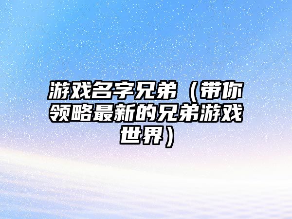 游戏名字兄弟（带你领略最新的兄弟游戏世界）