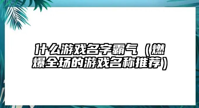 什么游戏名字霸气（燃爆全场的游戏名称推荐）