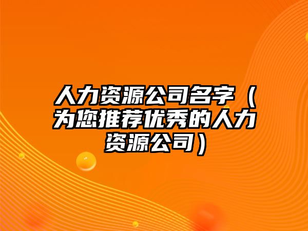 人力资源公司名字（为您推荐优秀的人力资源公司）