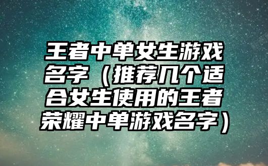 王者中单女生游戏名字（推荐几个适合女生使用的王者荣耀中单游戏名字）