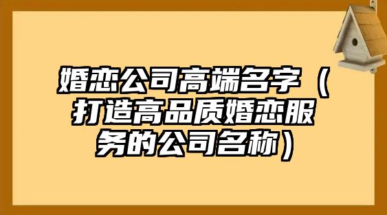 婚恋公司高端名字（打造高品质婚恋服务的公司名称）