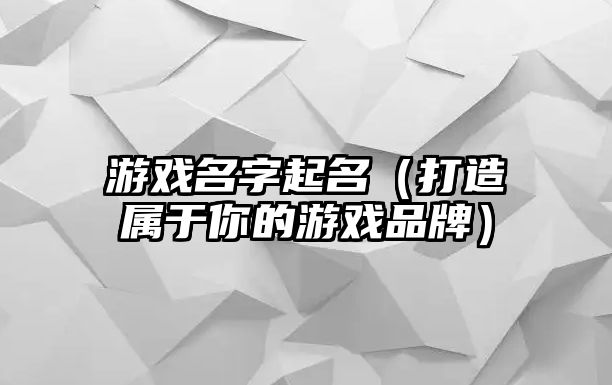 游戏名字起名（打造属于你的游戏品牌）