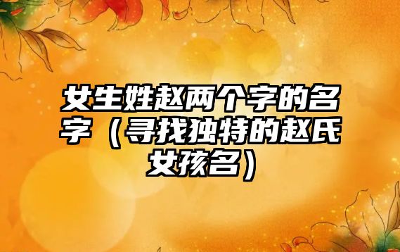 女生姓赵两个字的名字（寻找独特的赵氏女孩名）