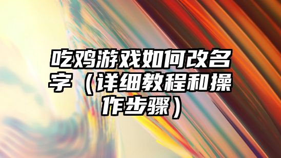 吃鸡游戏如何改名字（详细教程和操作步骤）