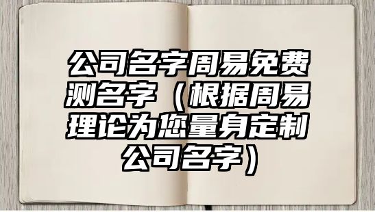 公司名字周易免费测名字（根据周易理论为您量身定制公司名字）