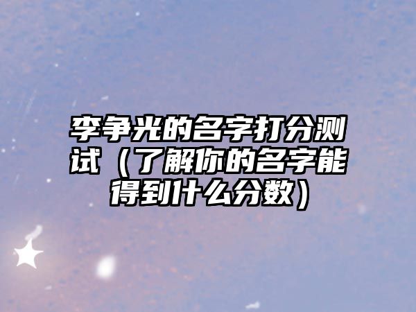 李争光的名字打分测试（了解你的名字能得到什么分数）