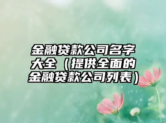 金融贷款公司名字大全（提供全面的金融贷款公司列表）