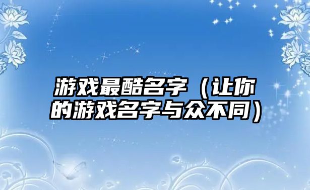 游戏最酷名字（让你的游戏名字与众不同）