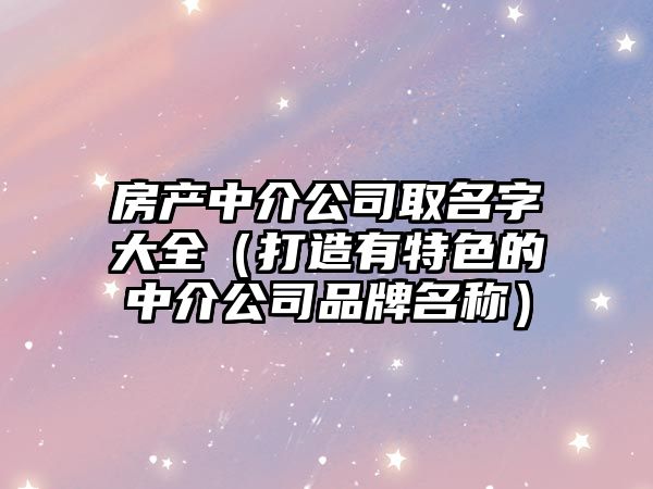 房产中介公司取名字大全（打造有特色的中介公司品牌名称）