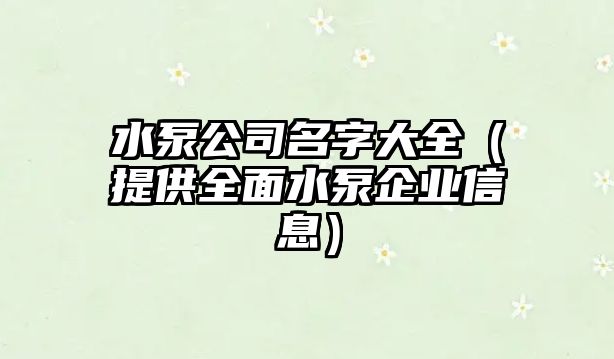 水泵公司名字大全（提供全面水泵企业信息）