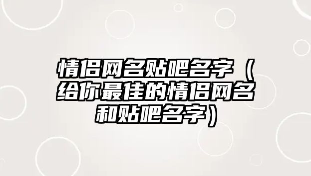 情侣网名贴吧名字（给你最佳的情侣网名和贴吧名字）