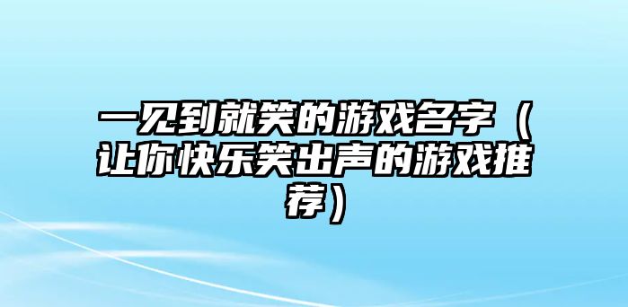 一见到就笑的游戏名字（让你快乐笑出声的游戏推荐）