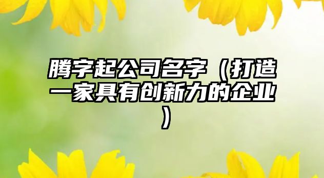 腾字起公司名字（打造一家具有创新力的企业）