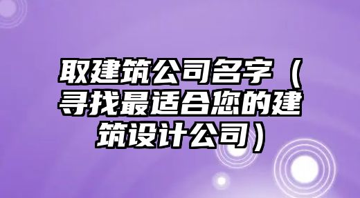 取建筑公司名字（寻找最适合您的建筑设计公司）