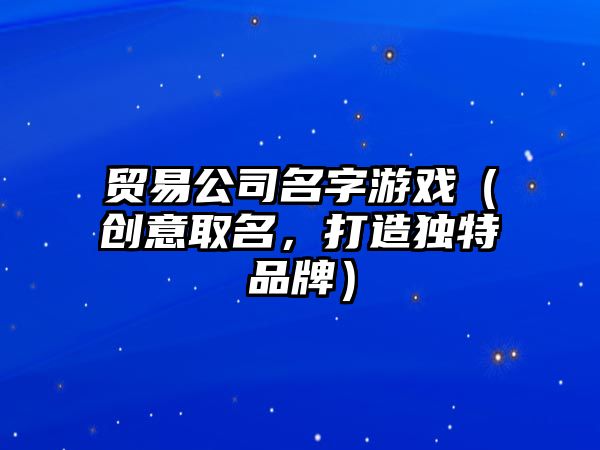 贸易公司名字游戏（创意取名，打造独特品牌）