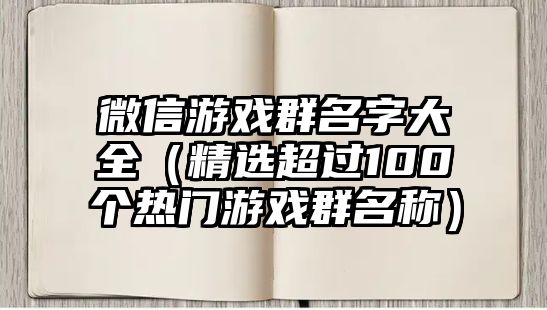 微信游戏群名字大全（精选超过100个热门游戏群名称）