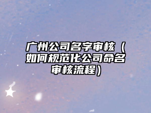 广州公司名字审核（如何规范化公司命名审核流程）