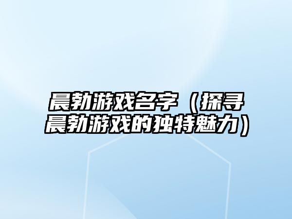 晨勃游戏名字（探寻晨勃游戏的独特魅力）