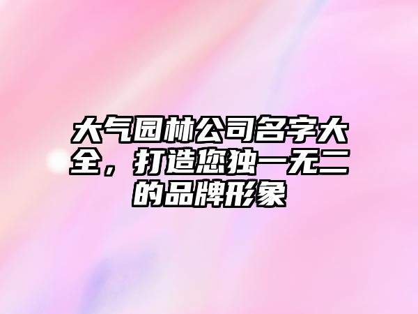 大气园林公司名字大全，打造您独一无二的品牌形象