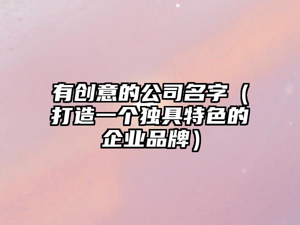 有创意的公司名字（打造一个独具特色的企业品牌）