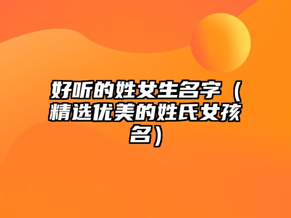 好听的姓女生名字（精选优美的姓氏女孩名）