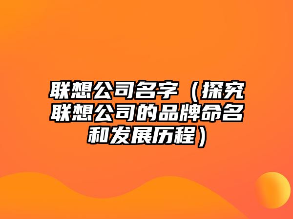 联想公司名字（探究联想公司的品牌命名和发展历程）