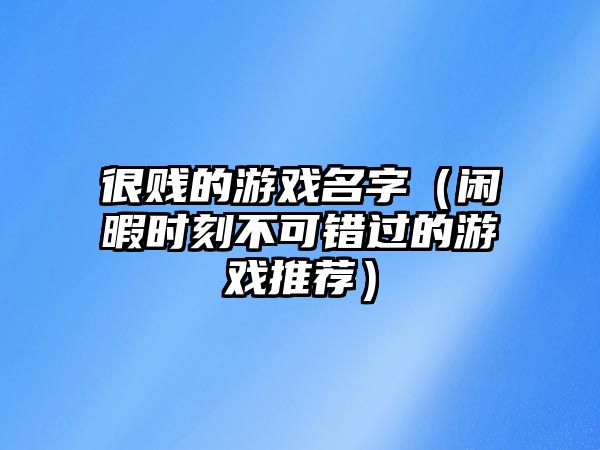 很贱的游戏名字（闲暇时刻不可错过的游戏推荐）