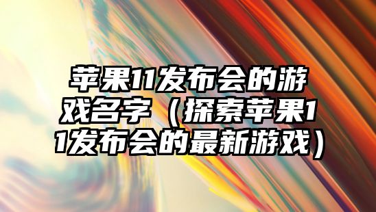 苹果11发布会的游戏名字（探索苹果11发布会的最新游戏）