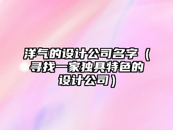 洋气的设计公司名字（寻找一家独具特色的设计公司）