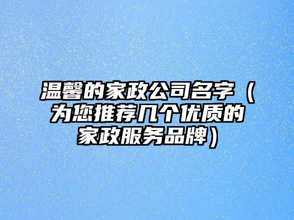 温馨的家政公司名字（为您推荐几个优质的家政服务品牌）