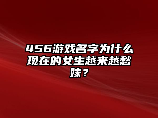 456游戏名字为什么现在的女生越来越愁嫁？