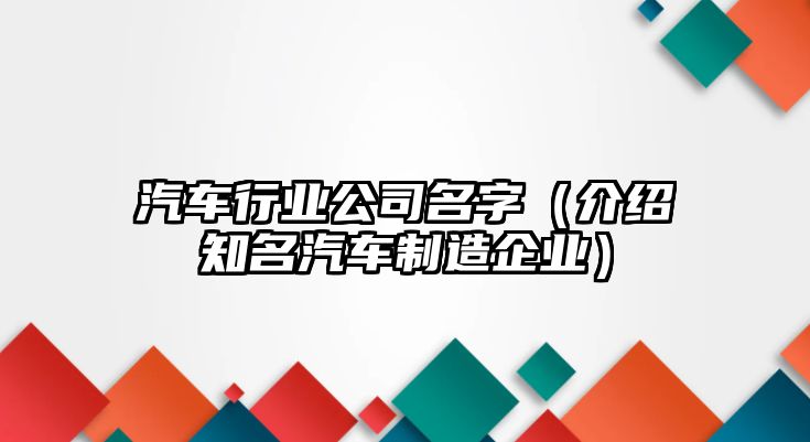 汽车行业公司名字（介绍知名汽车制造企业）