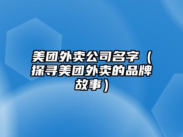 美团外卖公司名字（探寻美团外卖的品牌故事）