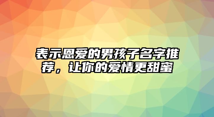 表示恩爱的男孩子名字推荐，让你的爱情更甜蜜