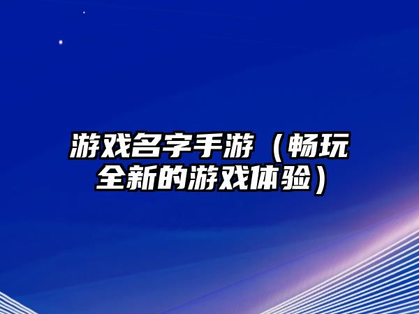 游戏名字手游（畅玩全新的游戏体验）