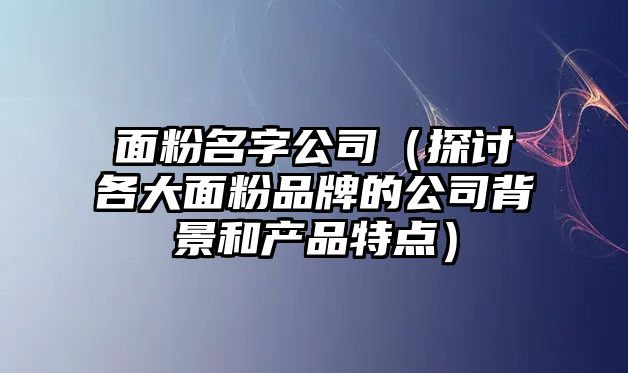 面粉名字公司（探讨各大面粉品牌的公司背景和产品特点）