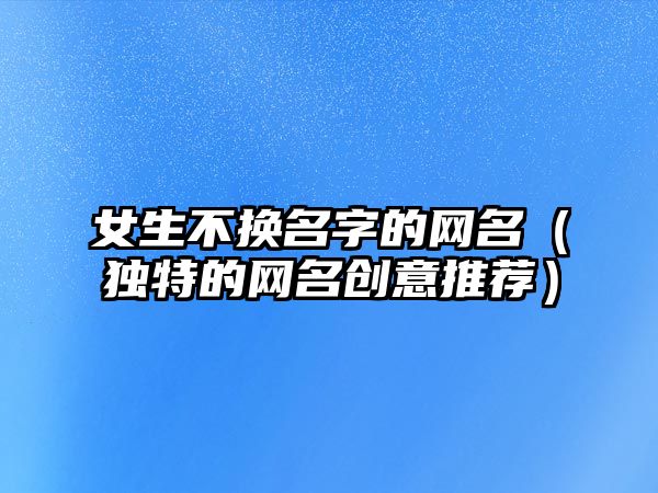 女生不换名字的网名（独特的网名创意推荐）