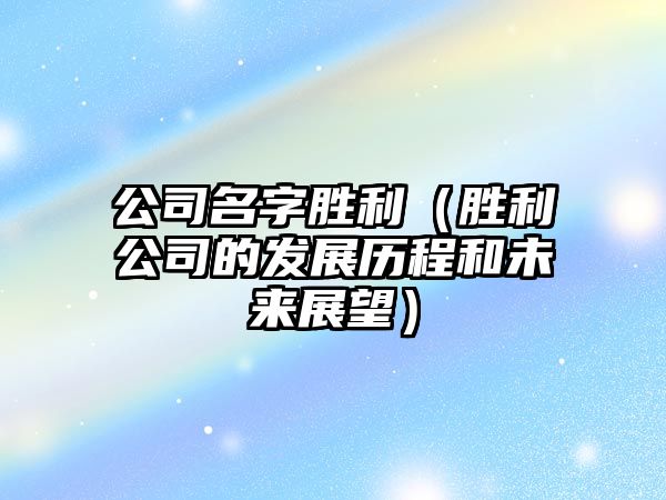 公司名字胜利（胜利公司的发展历程和未来展望）