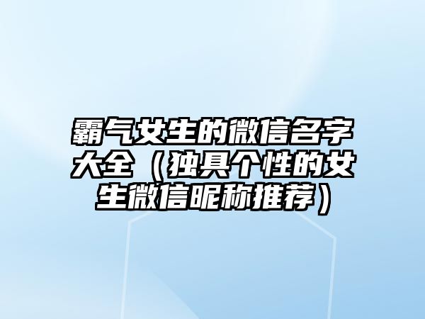 霸气女生的微信名字大全（独具个性的女生微信昵称推荐）