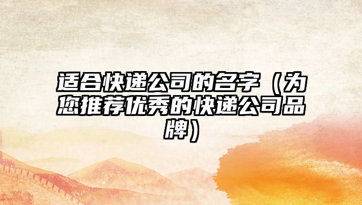 适合快递公司的名字（为您推荐优秀的快递公司品牌）