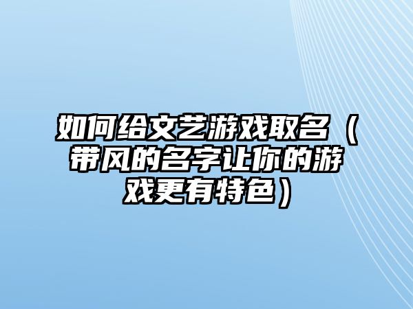 如何给文艺游戏取名（带风的名字让你的游戏更有特色）