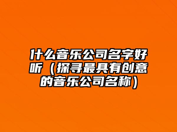什么音乐公司名字好听（探寻最具有创意的音乐公司名称）