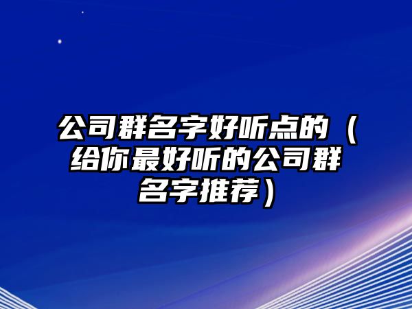 公司群名字好听点的（给你最好听的公司群名字推荐）