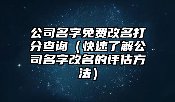 公司名字免费改名打分查询（快速了解公司名字改名的评估方法）