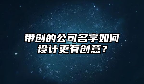 带创的公司名字如何设计更有创意？