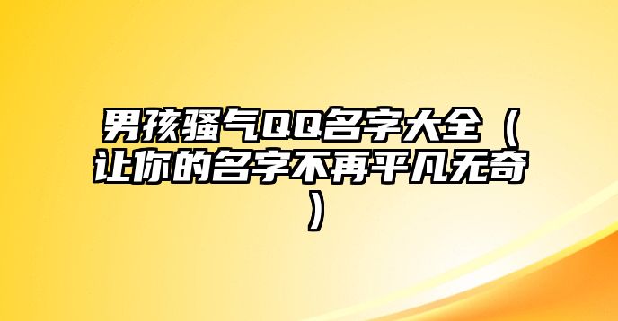 男孩骚气QQ名字大全（让你的名字不再平凡无奇）