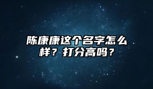 陈康康这个名字怎么样？打分高吗？