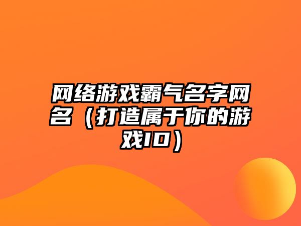 网络游戏霸气名字网名（打造属于你的游戏ID）