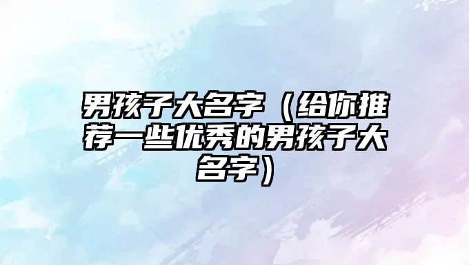 男孩子大名字（给你推荐一些优秀的男孩子大名字）