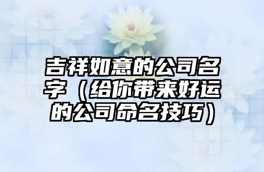 吉祥如意的公司名字（给你带来好运的公司命名技巧）